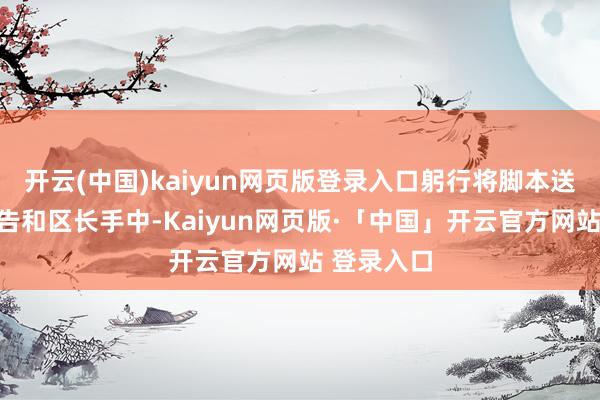 开云(中国)kaiyun网页版登录入口躬行将脚本送到区委布告和区长手中-Kaiyun网页版·「中国」开云官方网站 登录入口