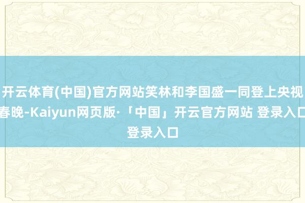 开云体育(中国)官方网站笑林和李国盛一同登上央视春晚-Kaiyun网页版·「中国」开云官方网站 登录入口