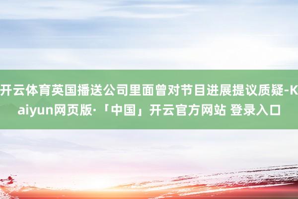 开云体育英国播送公司里面曾对节目进展提议质疑-Kaiyun网页版·「中国」开云官方网站 登录入口
