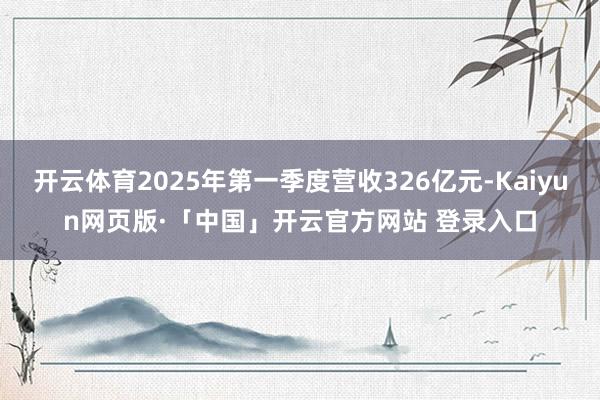 开云体育2025年第一季度营收326亿元-Kaiyun网页版·「中国」开云官方网站 登录入口