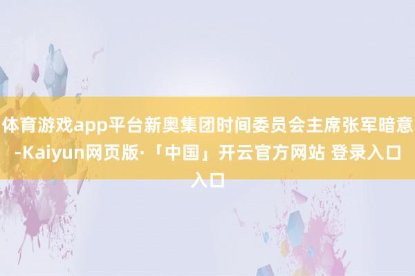 体育游戏app平台新奥集团时间委员会主席张军暗意-Kaiyun网页版·「中国」开云官方网站 登录入口