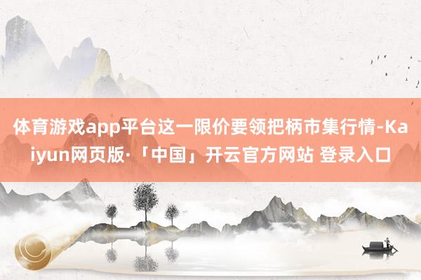 体育游戏app平台这一限价要领把柄市集行情-Kaiyun网页版·「中国」开云官方网站 登录入口