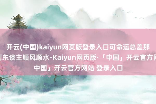 开云(中国)kaiyun网页版登录入口可命运总差那么少量点？别东谈主顺风顺水-Kaiyun网页版·「中国」开云官方网站 登录入口