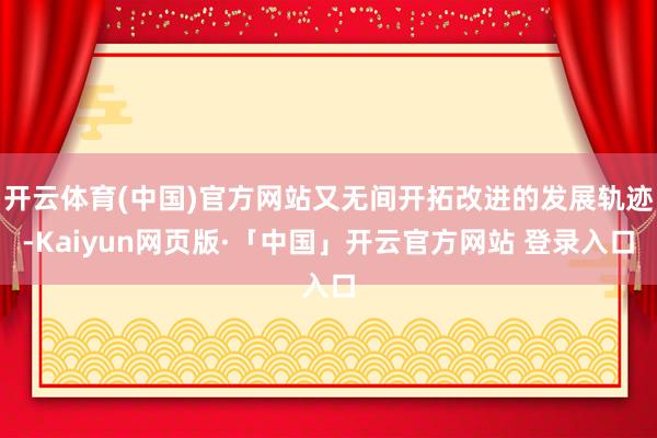 开云体育(中国)官方网站又无间开拓改进的发展轨迹-Kaiyun网页版·「中国」开云官方网站 登录入口