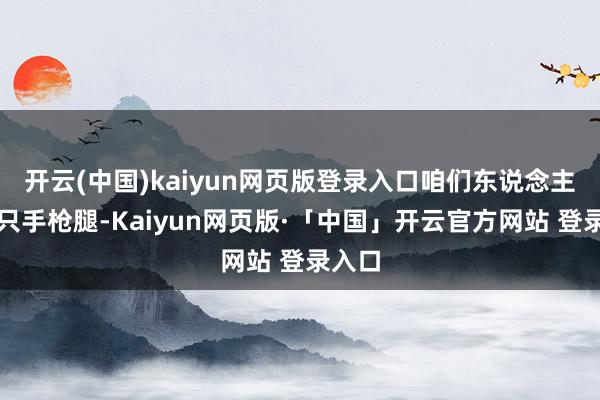 开云(中国)kaiyun网页版登录入口咱们东说念主手一只手枪腿-Kaiyun网页版·「中国」开云官方网站 登录入口