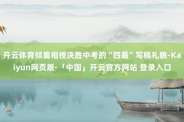 开云体育倾囊相授决胜中考的“四最”写稿礼貌-Kaiyun网页版·「中国」开云官方网站 登录入口