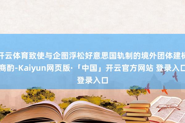 开云体育致使与企图浮松好意思国轨制的境外团体建树商酌-Kaiyun网页版·「中国」开云官方网站 登录入口