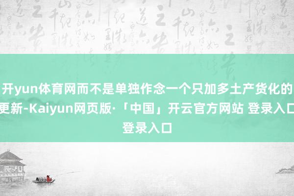 开yun体育网而不是单独作念一个只加多土产货化的更新-Kaiyun网页版·「中国」开云官方网站 登录入口