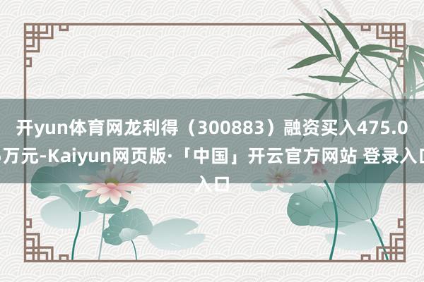 开yun体育网龙利得（300883）融资买入475.05万元-Kaiyun网页版·「中国」开云官方网站 登录入口