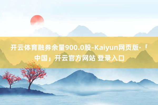 开云体育融券余量900.0股-Kaiyun网页版·「中国」开云官方网站 登录入口