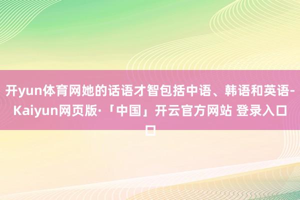 开yun体育网她的话语才智包括中语、韩语和英语-Kaiyun网页版·「中国」开云官方网站 登录入口