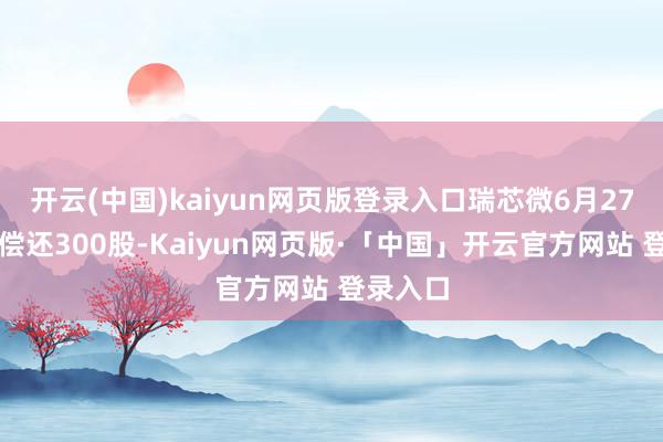 开云(中国)kaiyun网页版登录入口瑞芯微6月27日融券偿还300股-Kaiyun网页版·「中国」开云官方网站 登录入口