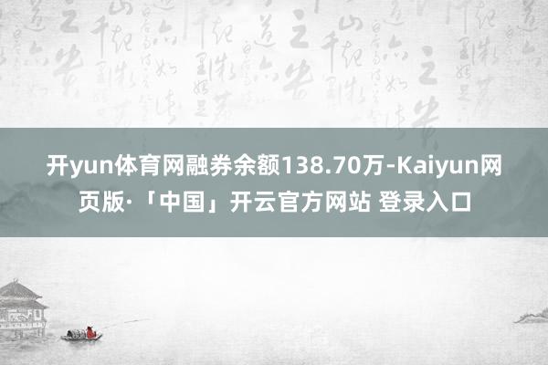 开yun体育网融券余额138.70万-Kaiyun网页版·「中国」开云官方网站 登录入口