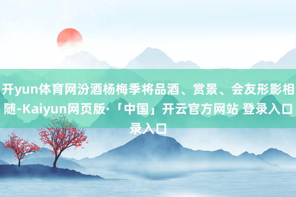 开yun体育网汾酒杨梅季将品酒、赏景、会友形影相随-Kaiyun网页版·「中国」开云官方网站 登录入口