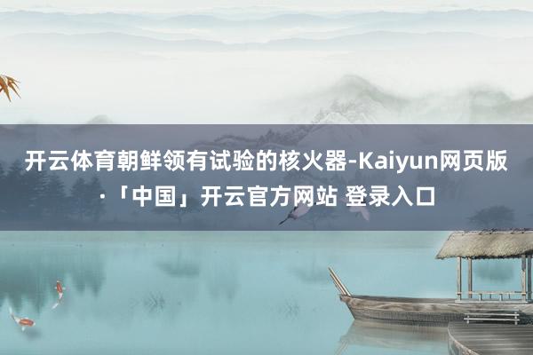 开云体育朝鲜领有试验的核火器-Kaiyun网页版·「中国」开云官方网站 登录入口