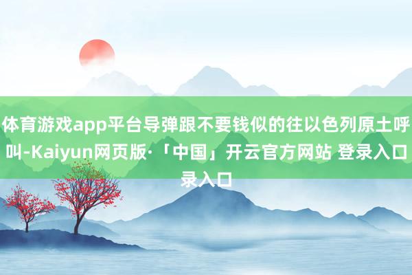 体育游戏app平台导弹跟不要钱似的往以色列原土呼叫-Kaiyun网页版·「中国」开云官方网站 登录入口