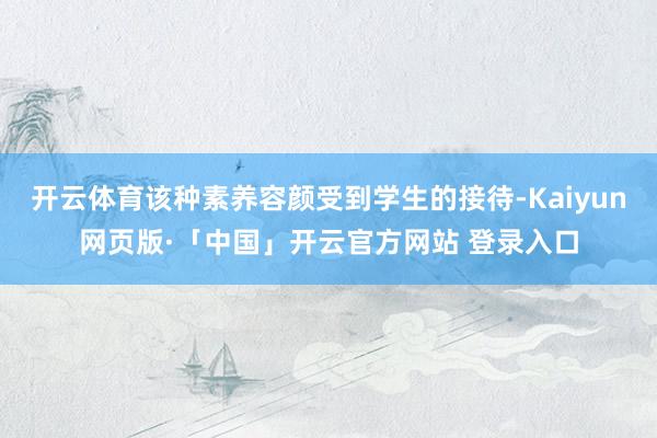 开云体育该种素养容颜受到学生的接待-Kaiyun网页版·「中国」开云官方网站 登录入口