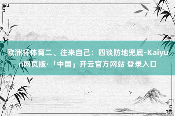 欧洲杯体育二、往来自己：四谈防地兜底-Kaiyun网页版·「中国」开云官方网站 登录入口