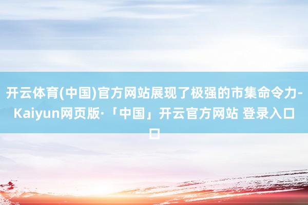 开云体育(中国)官方网站展现了极强的市集命令力-Kaiyun网页版·「中国」开云官方网站 登录入口