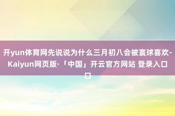 开yun体育网先说说为什么三月初八会被寰球喜欢-Kaiyun网页版·「中国」开云官方网站 登录入口