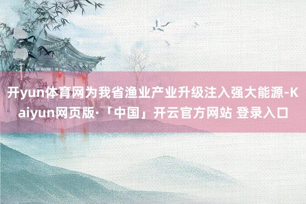 开yun体育网为我省渔业产业升级注入强大能源-Kaiyun网页版·「中国」开云官方网站 登录入口