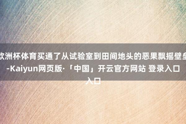 欧洲杯体育买通了从试验室到田间地头的恶果飘摇壁垒-Kaiyun网页版·「中国」开云官方网站 登录入口