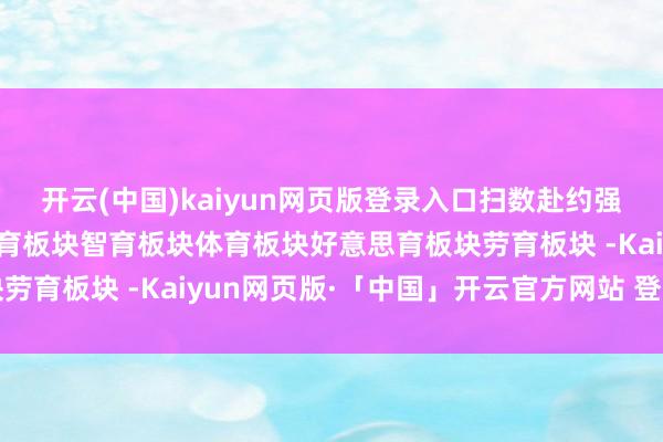 开云(中国)kaiyun网页版登录入口扫数赴约强烈盛夏吧～动作前瞻智育板块智育板块体育板块好意思育板块劳育板块 -Kaiyun网页版·「中国」开云官方网站 登录入口