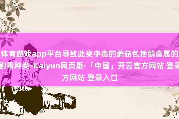 体育游戏app平台导致此类中毒的蘑菇包括鹅膏属的一些剧毒种类-Kaiyun网页版·「中国」开云官方网站 登录入口