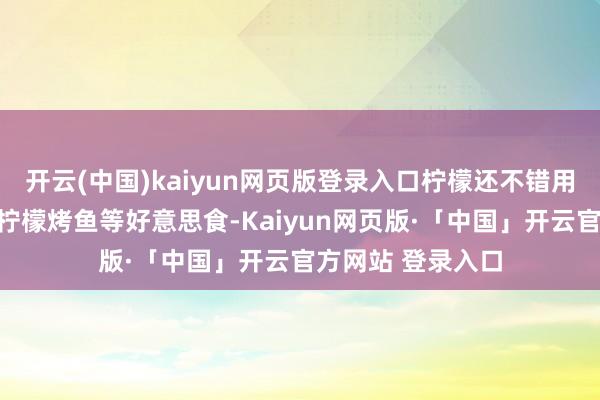 开云(中国)kaiyun网页版登录入口柠檬还不错用来制作柠檬鸡、柠檬烤鱼等好意思食-Kaiyun网页版·「中国」开云官方网站 登录入口