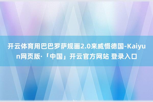 开云体育用巴巴罗萨规画2.0来威慑德国-Kaiyun网页版·「中国」开云官方网站 登录入口
