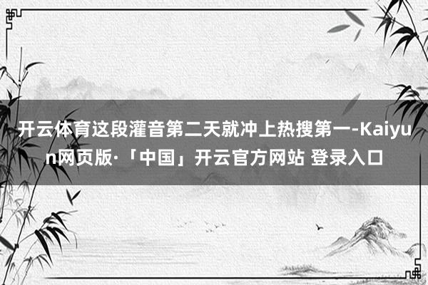 开云体育这段灌音第二天就冲上热搜第一-Kaiyun网页版·「中国」开云官方网站 登录入口