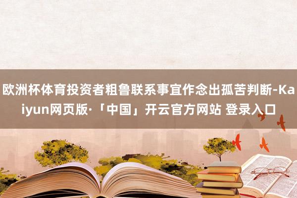 欧洲杯体育投资者粗鲁联系事宜作念出孤苦判断-Kaiyun网页版·「中国」开云官方网站 登录入口