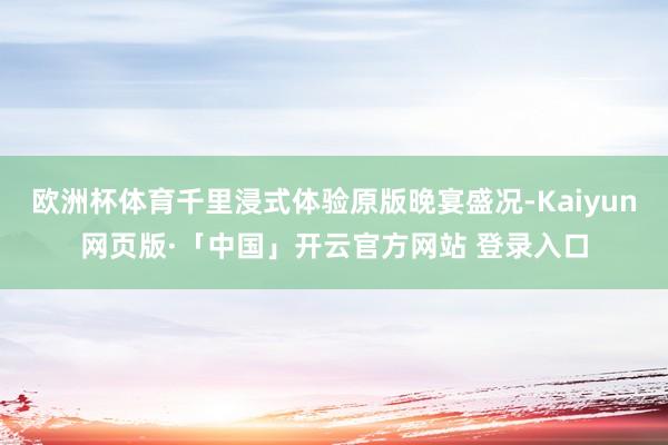 欧洲杯体育千里浸式体验原版晚宴盛况-Kaiyun网页版·「中国」开云官方网站 登录入口