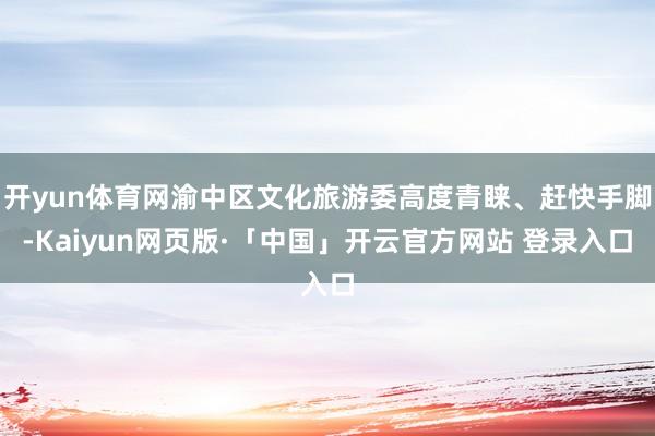开yun体育网渝中区文化旅游委高度青睐、赶快手脚-Kaiyun网页版·「中国」开云官方网站 登录入口