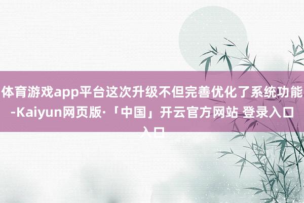 体育游戏app平台这次升级不但完善优化了系统功能-Kaiyun网页版·「中国」开云官方网站 登录入口