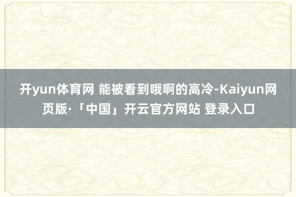 开yun体育网 能被看到哦啊的高冷-Kaiyun网页版·「中国」开云官方网站 登录入口