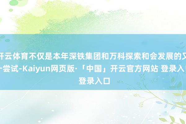 开云体育不仅是本年深铁集团和万科探索和会发展的又一尝试-Kaiyun网页版·「中国」开云官方网站 登录入口