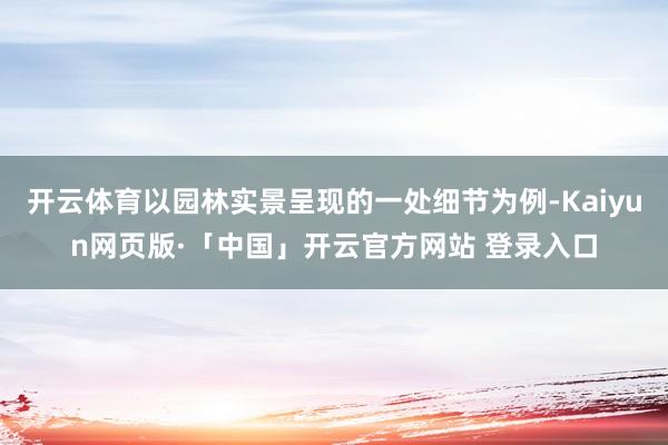 开云体育以园林实景呈现的一处细节为例-Kaiyun网页版·「中国」开云官方网站 登录入口