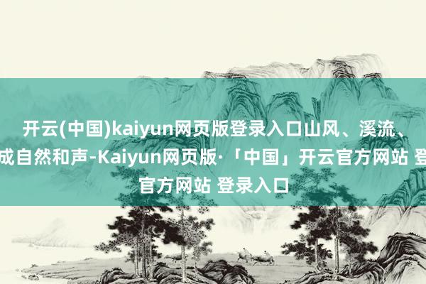 开云(中国)kaiyun网页版登录入口山风、溪流、鸟鸣自成自然和声-Kaiyun网页版·「中国」开云官方网站 登录入口
