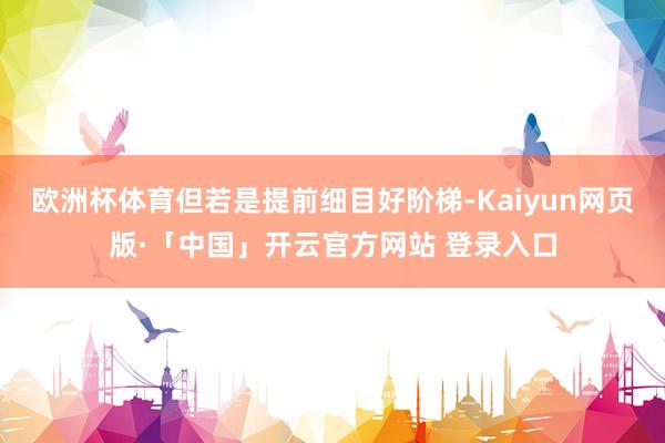 欧洲杯体育但若是提前细目好阶梯-Kaiyun网页版·「中国」开云官方网站 登录入口