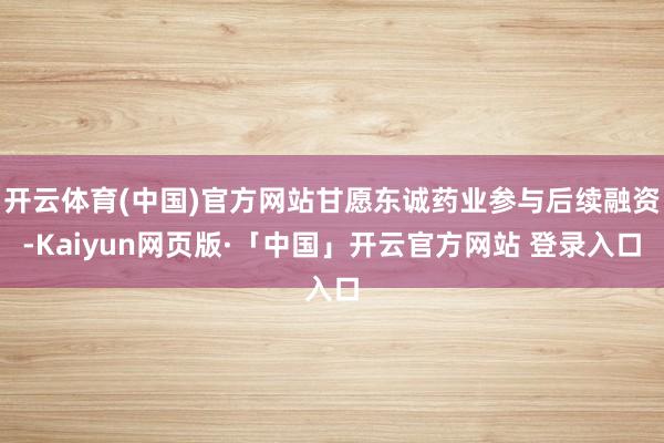 开云体育(中国)官方网站甘愿东诚药业参与后续融资-Kaiyun网页版·「中国」开云官方网站 登录入口