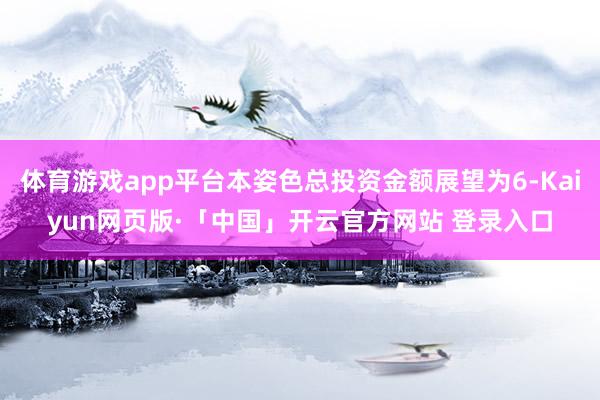 体育游戏app平台本姿色总投资金额展望为6-Kaiyun网页版·「中国」开云官方网站 登录入口