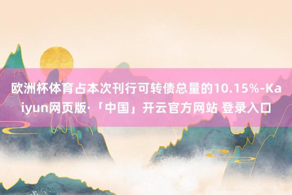 欧洲杯体育占本次刊行可转债总量的10.15%-Kaiyun网页版·「中国」开云官方网站 登录入口