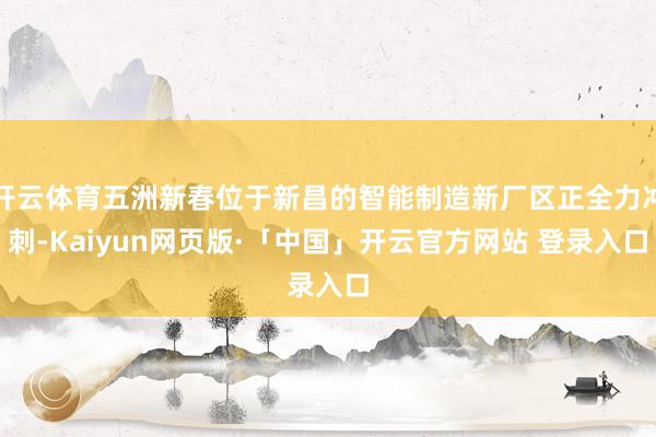 开云体育五洲新春位于新昌的智能制造新厂区正全力冲刺-Kaiyun网页版·「中国」开云官方网站 登录入口