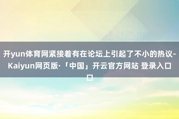 开yun体育网紧接着有在论坛上引起了不小的热议-Kaiyun网页版·「中国」开云官方网站 登录入口