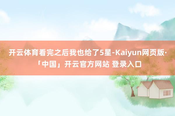 开云体育看完之后我也给了5星-Kaiyun网页版·「中国」开云官方网站 登录入口