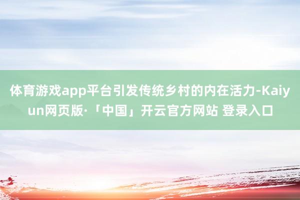 体育游戏app平台引发传统乡村的内在活力-Kaiyun网页版·「中国」开云官方网站 登录入口