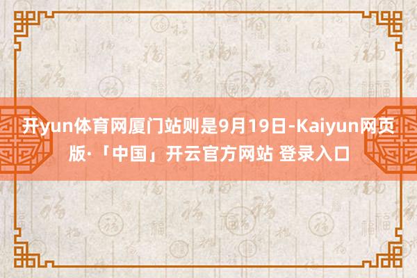 开yun体育网厦门站则是9月19日-Kaiyun网页版·「中国」开云官方网站 登录入口