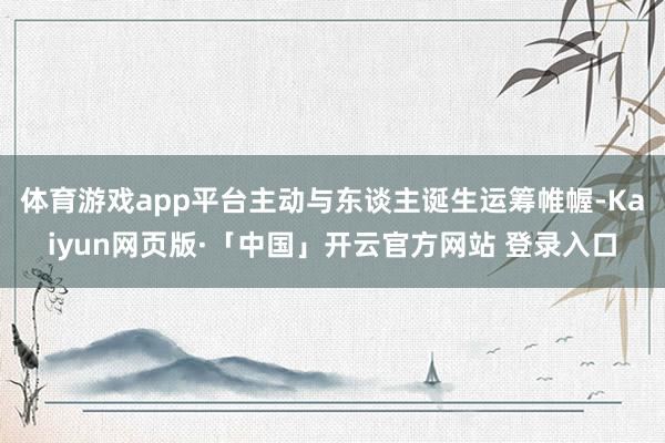 体育游戏app平台主动与东谈主诞生运筹帷幄-Kaiyun网页版·「中国」开云官方网站 登录入口