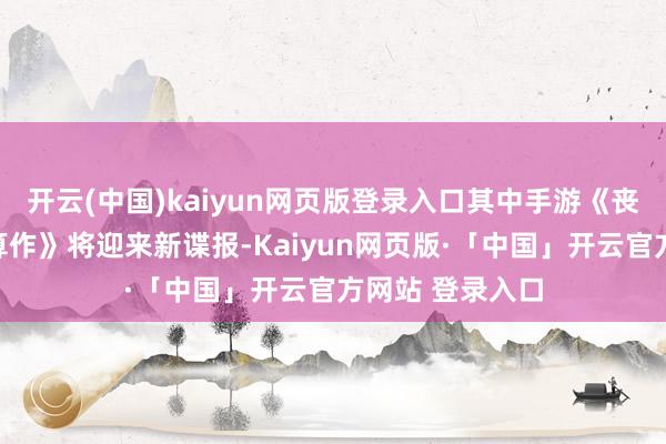 开云(中国)kaiyun网页版登录入口其中手游《丧胆左券:源能算作》将迎来新谍报-Kaiyun网页版·「中国」开云官方网站 登录入口